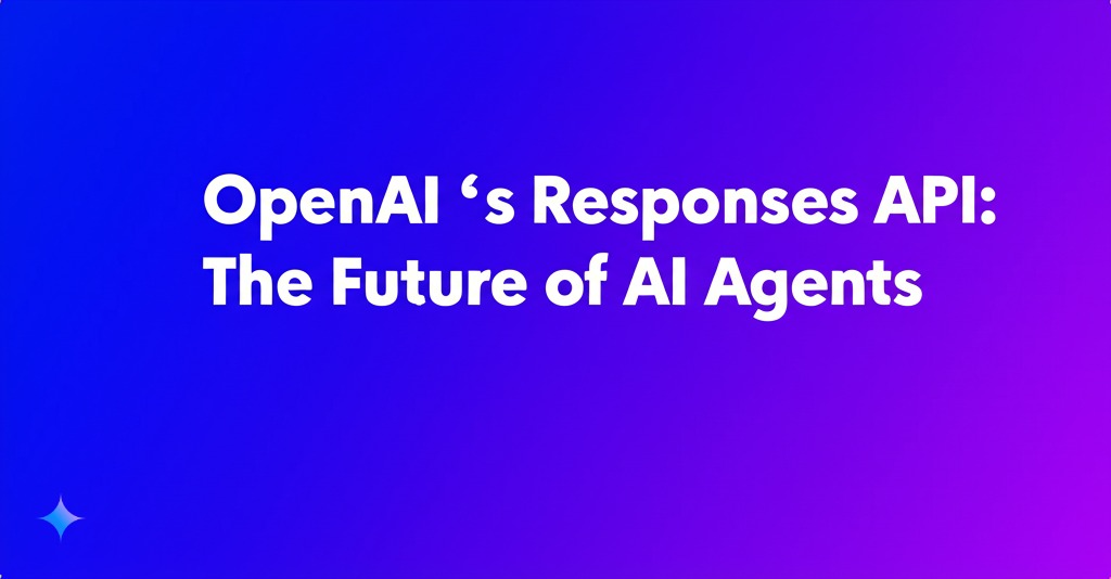 OpenAI ’s Responses API: The Future of AI Agents